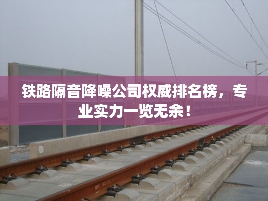 鐵路隔音降噪公司權(quán)威排名榜，專業(yè)實(shí)力一覽無(wú)余！