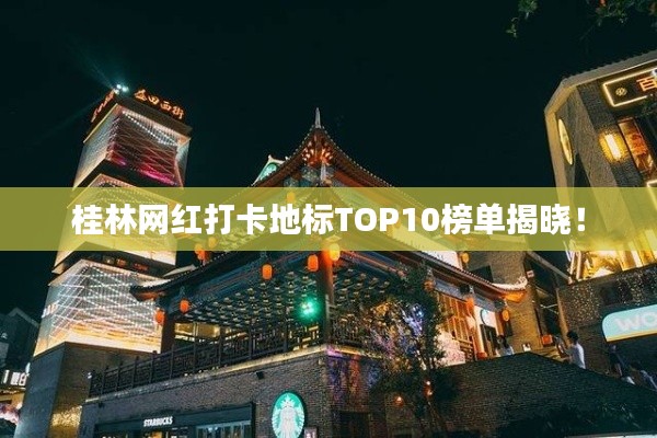 桂林網(wǎng)紅打卡地標(biāo)TOP10榜單揭曉！