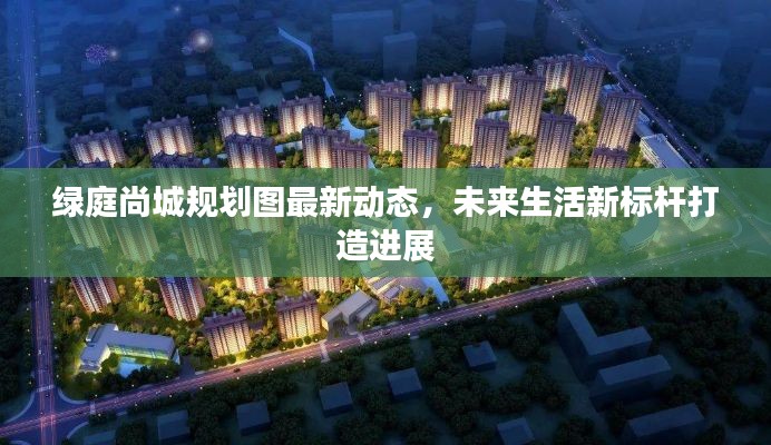 綠庭尚城規(guī)劃圖最新動態(tài)，未來生活新標(biāo)桿打造進(jìn)展