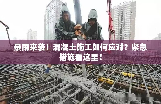 暴雨來襲！混凝土施工如何應(yīng)對？緊急措施看這里！