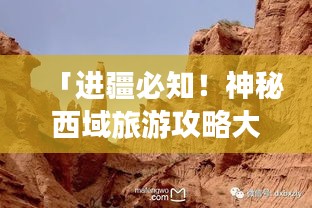 「進(jìn)疆必知！神秘西域旅游攻略大揭秘」
