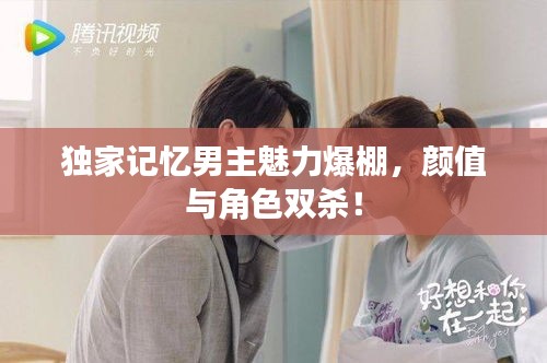 獨(dú)家記憶男主魅力爆棚，顏值與角色雙殺！