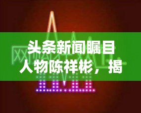 頭條新聞矚目人物陳祥彬，揭秘他的故事與影響力