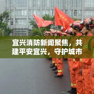 宜興消防新聞聚焦，共建平安宜興，守護(hù)城市安全防線