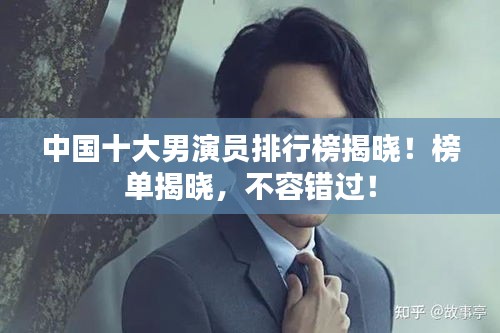 中國十大男演員排行榜揭曉！榜單揭曉，不容錯過！