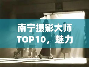 南寧攝影大師TOP10，魅力與技藝揭秘