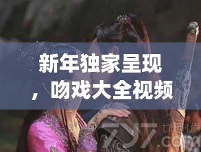 新年獨家呈現(xiàn)，吻戲大全視頻在線觀看，甜蜜愛情瞬間大放送