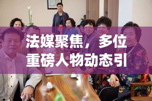 法媒聚焦，多位重磅人物動態(tài)引發(fā)密切關注