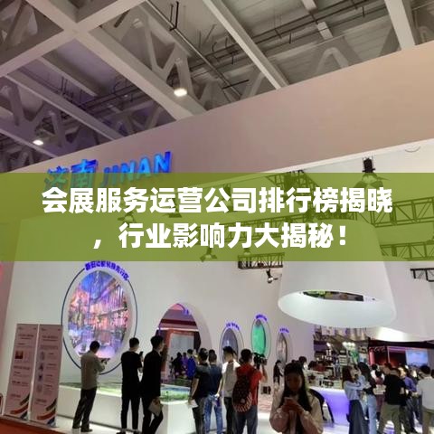 會展服務(wù)運(yùn)營公司排行榜揭曉，行業(yè)影響力大揭秘！