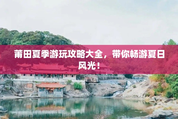 莆田夏季游玩攻略大全，帶你暢游夏日風(fēng)光！