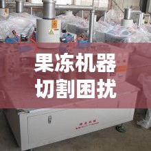 果凍機器切割困擾揭秘，解決方案全解析