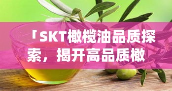 「SKT橄欖油品質(zhì)探索，揭開高品質(zhì)橄欖油的神秘面紗」