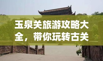 玉泉關旅游攻略大全，帶你玩轉古關魅力！