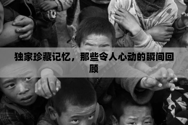 獨(dú)家珍藏記憶，那些令人心動的瞬間回顧