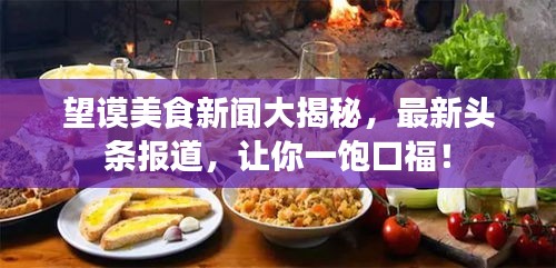 望謨美食新聞大揭秘，最新頭條報(bào)道，讓你一飽口福！