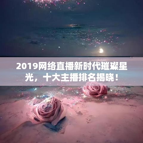 2019網(wǎng)絡(luò)直播新時(shí)代璀璨星光，十大主播排名揭曉！