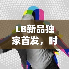 LB新品獨家首發(fā)，時尚潮流引領新力量！
