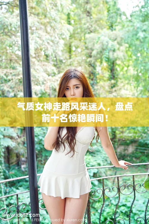 氣質(zhì)女神走路風(fēng)采迷人，盤點前十名驚艷瞬間！
