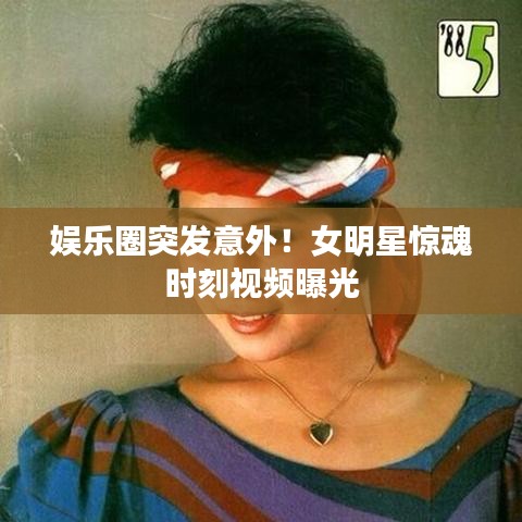 娛樂(lè)圈突發(fā)意外！女明星驚魂時(shí)刻視頻曝光
