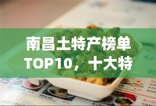 南昌土特產(chǎn)榜單TOP10，十大特色美食一網(wǎng)打盡！