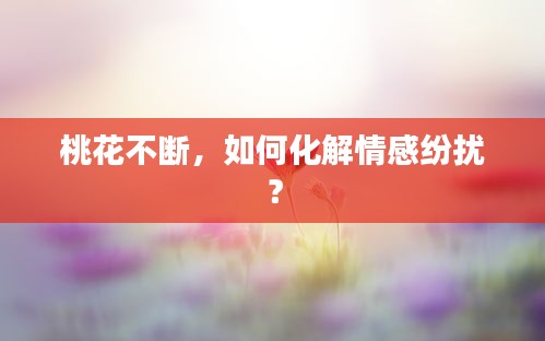 桃花不斷，如何化解情感紛擾？