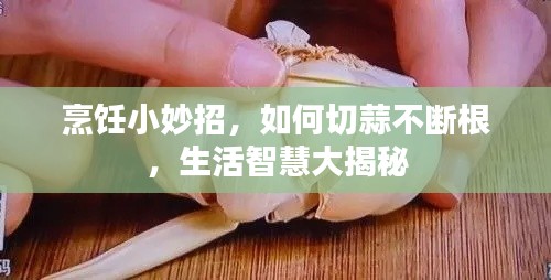烹飪小妙招，如何切蒜不斷根，生活智慧大揭秘