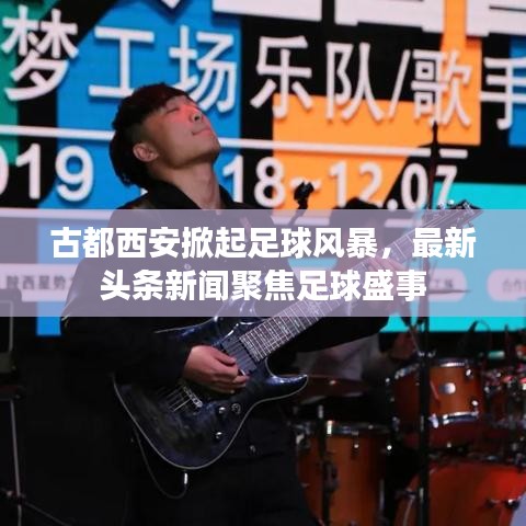 古都西安掀起足球風(fēng)暴，最新頭條新聞聚焦足球盛事