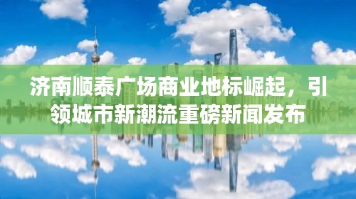 濟南順泰廣場商業(yè)地標崛起，引領城市新潮流重磅新聞發(fā)布