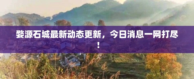 婺源石城最新動(dòng)態(tài)更新，今日消息一網(wǎng)打盡！