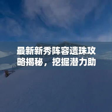 最新新秀陣容遺珠攻略揭秘，挖掘潛力助力團(tuán)隊(duì)登頂榮耀之巔