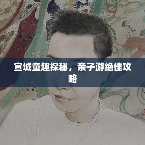 宣城童趣探秘，親子游絕佳攻略