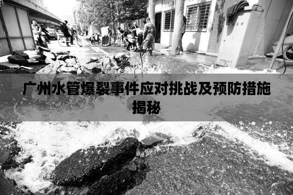 廣州水管爆裂事件應(yīng)對挑戰(zhàn)及預(yù)防措施揭秘