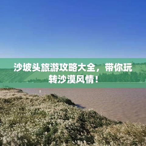 沙坡頭旅游攻略大全，帶你玩轉(zhuǎn)沙漠風(fēng)情！