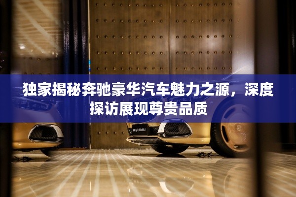 獨(dú)家揭秘奔馳豪華汽車魅力之源，深度探訪展現(xiàn)尊貴品質(zhì)
