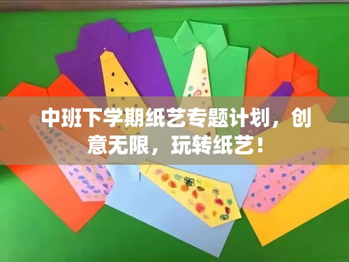 中班下學(xué)期紙藝專題計劃，創(chuàng)意無限，玩轉(zhuǎn)紙藝！