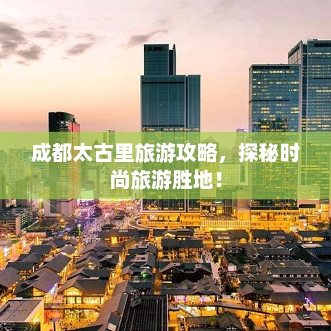 成都太古里旅游攻略，探秘時(shí)尚旅游勝地！