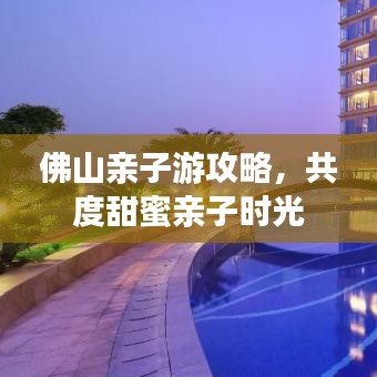 佛山親子游攻略，共度甜蜜親子時光
