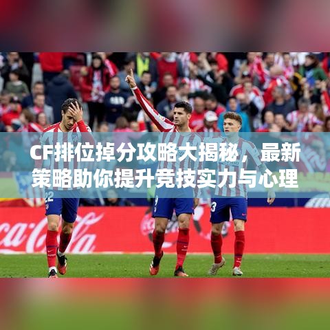 CF排位掉分攻略大揭秘，最新策略助你提升競技實(shí)力與心理素質(zhì)