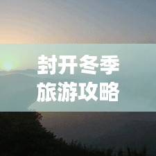 封開(kāi)冬季旅游攻略，探索之旅，盡享冬日風(fēng)情