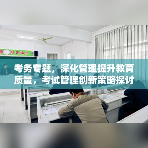 考務專題，深化管理提升教育質量，考試管理創(chuàng)新策略探討