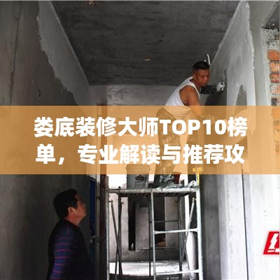 婁底裝修大師TOP10榜單，專業(yè)解讀與推薦攻略