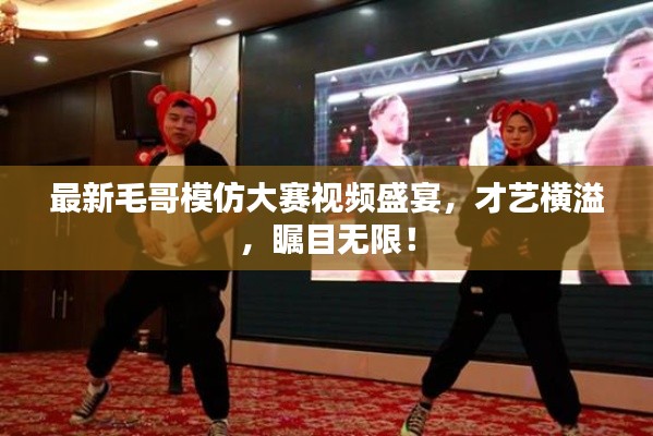 最新毛哥模仿大賽視頻盛宴，才藝橫溢，矚目無限！