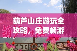 葫蘆山莊游玩全攻略，免費(fèi)暢游秘籍最新指南