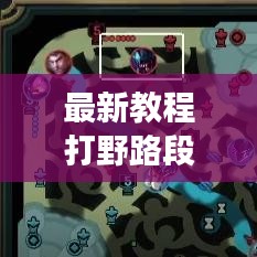 最新教程打野路段升級攻略，帶你飛速成長之路！