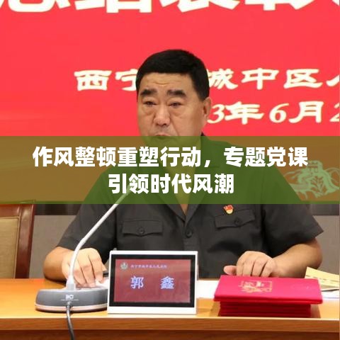 作風(fēng)整頓重塑行動(dòng)，專題黨課引領(lǐng)時(shí)代風(fēng)潮