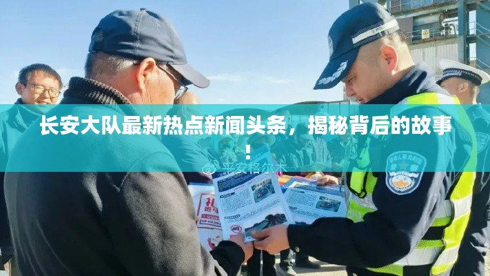 長安大隊最新熱點新聞頭條，揭秘背后的故事！