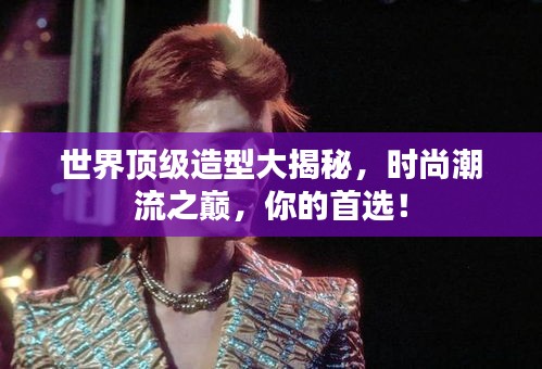 世界頂級造型大揭秘，時尚潮流之巔，你的首選！