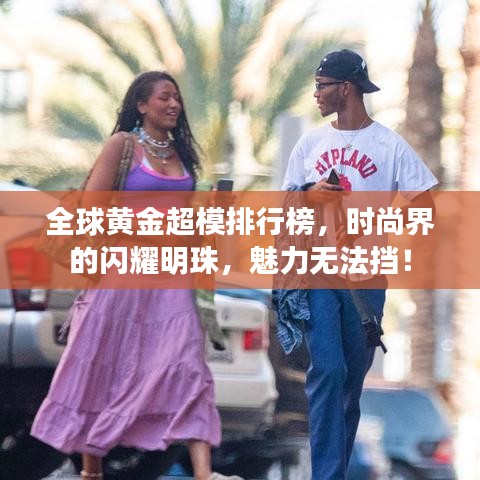 全球黃金超模排行榜，時(shí)尚界的閃耀明珠，魅力無法擋！
