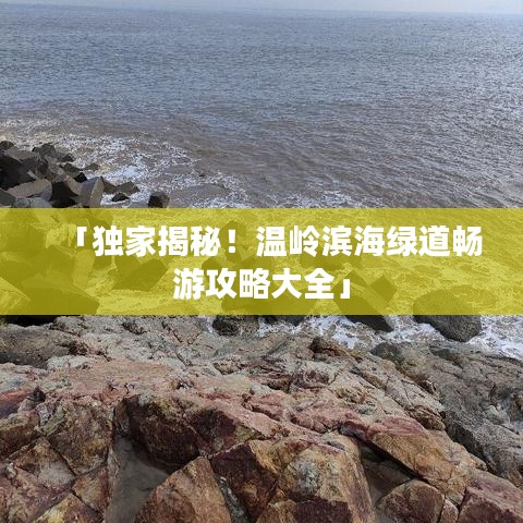 「獨(dú)家揭秘！溫嶺濱海綠道暢游攻略大全」