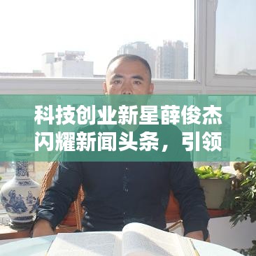科技創(chuàng)業(yè)新星薛俊杰閃耀新聞頭條，引領行業(yè)矚目焦點